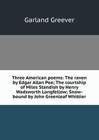 Three American poems: The raven by Edgar Allan Poe; The courtship of Miles Standish by Henry Wadsworth Longfellow; Snow-bound by John Greenleaf Whittier