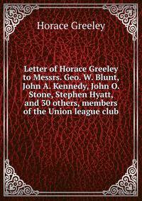 Letter of Horace Greeley to Messrs. Geo. W. Blunt, John A. Kennedy, John O. Stone, Stephen Hyatt, and 30 others, members of the Union league club