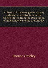 A history of the struggle for slavery extension or restriction in the United States, from the Declaration of independence to the present day