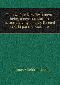 The twofold New Testament: being a new translation, accompanying a newly formed text in parallel columns