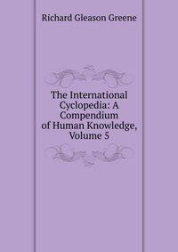 The International Cyclopedia: A Compendium of Human Knowledge, Volume 5
