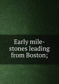Early mile-stones leading from Boston;