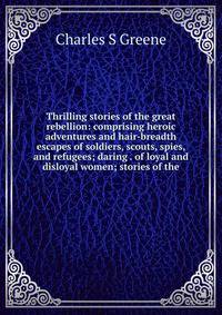 Thrilling stories of the great rebellion: comprising heroic adventures and hair-breadth escapes of soldiers, scouts, spies, and refugees; daring . of loyal and disloyal women; stories of the