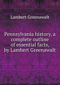 Pennsylvania history, a complete outline of essential facts, by Lambert Greenawalt