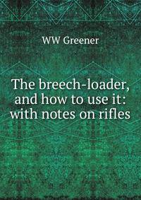 The breech-loader, and how to use it: with notes on rifles