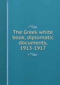 The Greek white book, diplomatic documents, 1913-1917