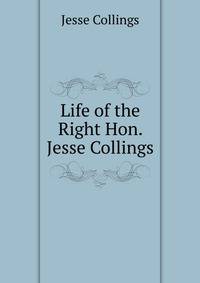 Life of the Right Hon. Jesse Collings