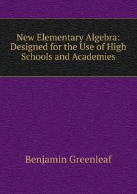New Elementary Algebra: Designed for the Use of High Schools and Academies