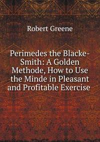 Perimedes the Blacke-Smith: A Golden Methode, How to Use the Minde in Pleasant and Profitable Exercise .