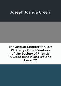 The Annual Monitor for . , Or, Obituary of the Members of the Society of Friends in Great Britain and Ireland, Issue 27