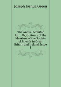 The Annual Monitor for . , Or, Obituary of the Members of the Society of Friends in Great Britain and Ireland, Issue 5