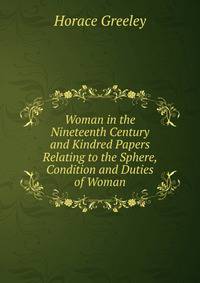 Woman in the Nineteenth Century and Kindred Papers Relating to the Sphere, Condition and Duties of Woman