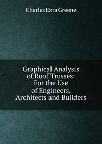 Graphical Analysis of Roof Trusses: For the Use of Engineers, Architects and Builders