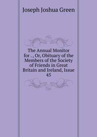 The Annual Monitor for . , Or, Obituary of the Members of the Society of Friends in Great Britain and Ireland, Issue 45
