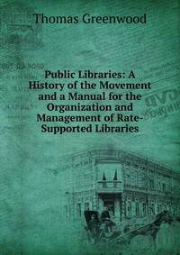 Public Libraries: A History of the Movement and a Manual for the Organization and Management of Rate-Supported Libraries