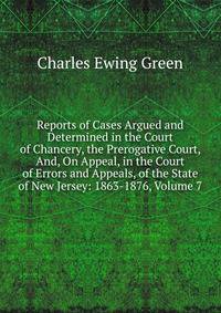 Reports of Cases Argued and Determined in the Court of Chancery, the Prerogative Court, And, On Appeal, in the Court of Errors and Appeals, of the State of New Jersey: 1863-1876, Volume 7