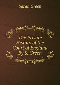 The Private History of the Court of England By S. Green.