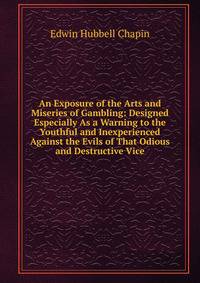An Exposure of the Arts and Miseries of Gambling: Designed Especially As a Warning to the Youthful and Inexperienced Against the Evils of That Odious and Destructive Vice
