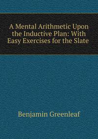 A Mental Arithmetic Upon the Inductive Plan: With Easy Exercises for the Slate .