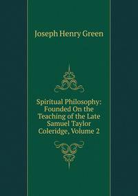 Spiritual Philosophy: Founded On the Teaching of the Late Samuel Taylor Coleridge, Volume 2