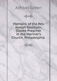 Memoirs of the Rev. Joseph Eastburn, Stated Preacher in the Mariner's Church, Philadelphia .
