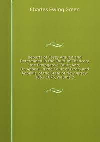 Reports of Cases Argued and Determined in the Court of Chancery, the Prerogative Court, And, On Appeal, in the Court of Errors and Appeals, of the State of New Jersey: 1863-1876, Volume 2
