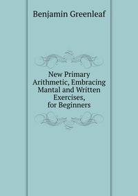 New Primary Arithmetic, Embracing Mantal and Written Exercises, for Beginners