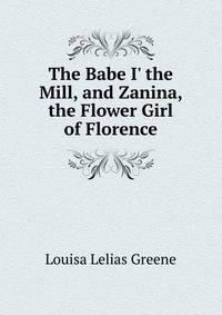 The Babe I' the Mill, and Zanina, the Flower Girl of Florence
