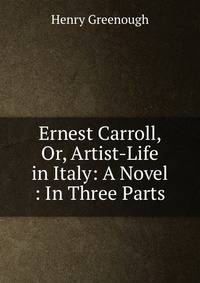 Ernest Carroll, Or, Artist-Life in Italy: A Novel : In Three Parts