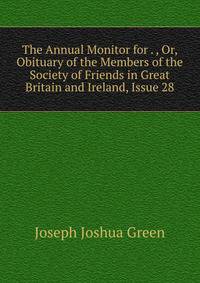 The Annual Monitor for . , Or, Obituary of the Members of the Society of Friends in Great Britain and Ireland, Issue 28