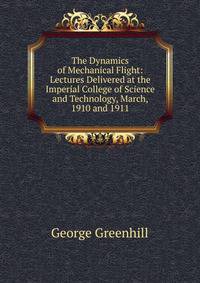 The Dynamics of Mechanical Flight: Lectures Delivered at the Imperial College of Science and Technology, March, 1910 and 1911