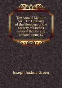 The Annual Monitor for . , Or, Obituary of the Members of the Society of Friends in Great Britain and Ireland, Issue 13