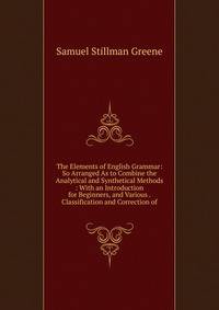The Elements of English Grammar: So Arranged As to Combine the Analytical and Synthetical Methods : With an Introduction for Beginners, and Various . Classification and Correction of