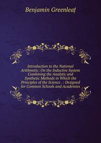 Introduction to the National Arithmetic: On the Inductive System Combining the Analytic and Synthetic Methods in Which the Principles of the Science . : Designed for Common Schools and Academies