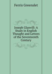 Joseph Glanvill: A Study in English Thought and Letters of the Seventeenth Century