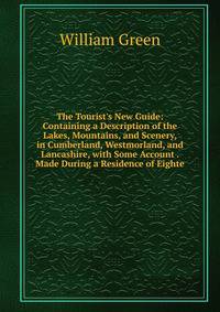 The Tourist's New Guide: Containing a Description of the Lakes, Mountains, and Scenery, in Cumberland, Westmorland, and Lancashire, with Some Account . Made During a Residence of Eighte