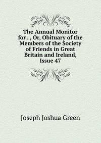 The Annual Monitor for . , Or, Obituary of the Members of the Society of Friends in Great Britain and Ireland, Issue 47