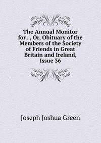 The Annual Monitor for . , Or, Obituary of the Members of the Society of Friends in Great Britain and Ireland, Issue 36