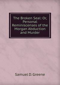 The Broken Seal: Or, Personal Reminiscenses of the Morgan Abduction and Murder