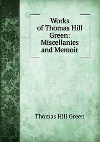 Works of Thomas Hill Green: Miscellanies and Memoir