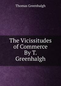 The Vicissitudes of Commerce By T. Greenhalgh.