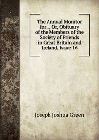 The Annual Monitor for . , Or, Obituary of the Members of the Society of Friends in Great Britain and Ireland, Issue 16