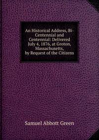 An Historical Address, Bi-Centennial and Centennial: Delivered July 4, 1876, at Groton, Massachusetts, by Request of the Citizens