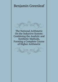 The National Arithmetic On the Inductive System: Combining the Analytic and Synthetic Mathods, Forming a Complete Course of Higher Arithmetic
