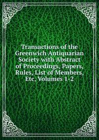 Transactions of the Greenwich Antiquarian Society with Abstract of Proceedings, Papers, Rules, List of Members, Etc, Volumes 1-2