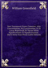 Novi Testamenti Graeci Tameion: Aliis Concordantiae, Ita Concinnatum, Ut Et Locos Reperiendi, Et Vocum Veras Significationes Et Significationum . Ducis Instar Esse Possit (Latin Edition)