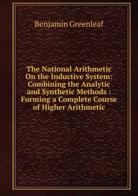 The National Arithmetic On the Inductive System: Combining the Analytic and Synthetic Methods : Forming a Complete Course of Higher Arithmetic