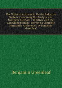 The National Arithmetic, On the Inductive System: Combining the Analytic and Synthetic Methods : Together with the Cancelling System : Forming a Complete Mercantile Arithmetic / by Benjamin Greenleaf