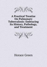 A Practical Treatise On Pulmonary Tuberculosis: Embracing Its History, Pathology, and Treatment