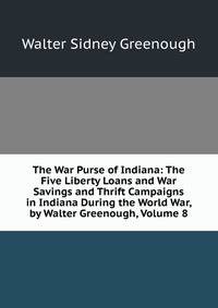 The War Purse of Indiana: The Five Liberty Loans and War Savings and Thrift Campaigns in Indiana During the World War, by Walter Greenough, Volume 8